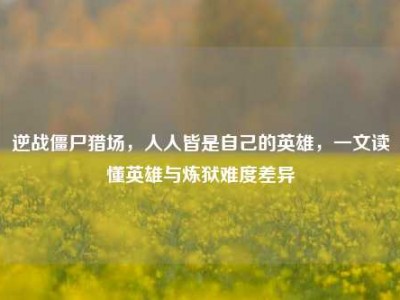 逆战僵尸猎场，人人皆是自己的英雄，一文读懂英雄与炼狱难度差异