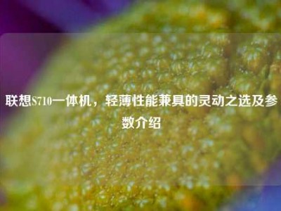 联想S710一体机，轻薄性能兼具的灵动之选及参数介绍