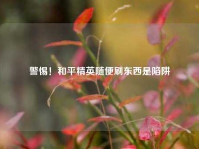 警惕！和平精英随便刷东西是陷阱