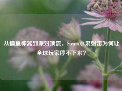 从摸鱼神器到派对顶流，Steam水果射击为何让全球玩家停不下来？