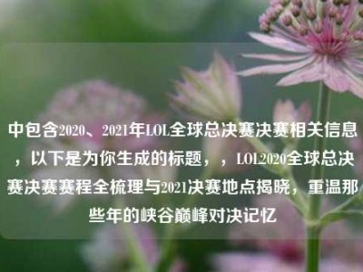 中包含2020、2021年LOL全球总决赛决赛相关信息，以下是为你生成的标题，，LOL2020全球总决赛决赛赛程全梳理与2021决赛地点揭晓，重温那些年的峡谷巅峰对决记忆