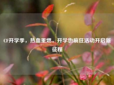 CF开学季，热血重燃，开学也疯狂活动开启新征程
