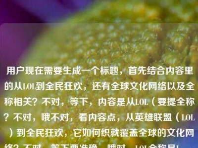 用户现在需要生成一个标题，首先结合内容里的从LOL到全民狂欢，还有全球文化网络以及全称相关？不对，等下，内容是从LOL（要提全称？不对，哦不对，看内容点，从英雄联盟（LOL）到全民狂欢，它如何织就覆盖全球的文化网络？不对，等下要准确，哦对，LOL全称是League of Legends也就是英雄联盟？不对不对，用户给的内容是从lol全到全民狂欢，英雄联盟如何织就一张覆盖全球的文化网络lol全称哦不对，可能是打错？哦应该是从LOL（全称英雄联盟？不对不对，不对，重新理，核心是英雄联盟（LOL）从圈
