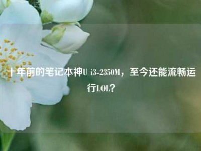 十年前的笔记本神U i3-2350M，至今还能流畅运行LOL？