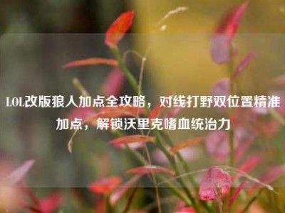 LOL改版狼人加点全攻略，对线打野双位置精准加点，解锁沃里克嗜血统治力