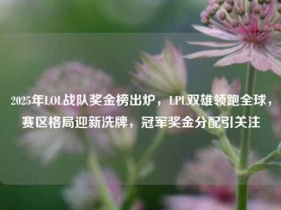 2025年LOL战队奖金榜出炉，LPL双雄领跑全球，赛区格局迎新洗牌，冠军奖金分配引关注