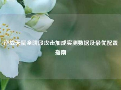 逆战天赋全阶段攻击加成实测数据及最优配置指南