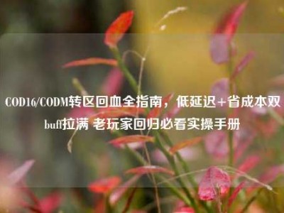 COD16/CODM转区回血全指南，低延迟+省成本双buff拉满 老玩家回归必看实操手册