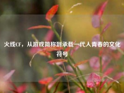 火线CF，从游戏简称到承载一代人青春的文化符号