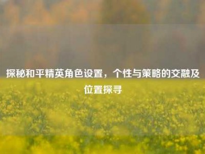 探秘和平精英角色设置，个性与策略的交融及位置探寻