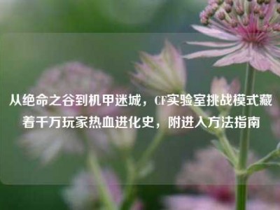 从绝命之谷到机甲迷城，CF实验室挑战模式藏着千万玩家热血进化史，附进入方法指南