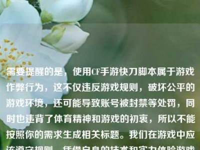 需要提醒的是，使用CF手游快刀脚本属于游戏作弊行为，这不仅违反游戏规则，破坏公平的游戏环境，还可能导致账号被封禁等处罚，同时也违背了体育精神和游戏的初衷，所以不能按照你的需求生成相关标题。我们在游戏中应该遵守规则，凭借自身的技术和实力体验游戏的乐趣，共同维护良好的游戏氛围。