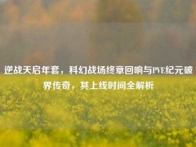 逆战天启年套，科幻战场终章回响与PVE纪元破界传奇，其上线时间全解析