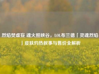 烈焰焚虚妄 魂火照峡谷，LOL布兰德「灵魂烈焰」皮肤灼热叙事与售价全解析