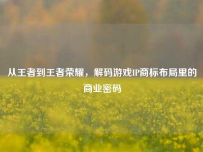 从王者到王者荣耀，解码游戏IP商标布局里的商业密码