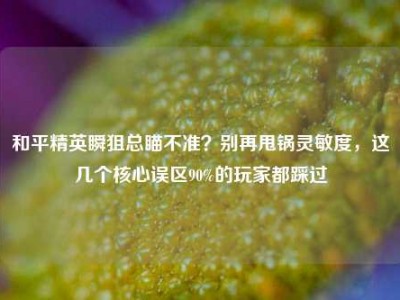 和平精英瞬狙总瞄不准？别再甩锅灵敏度，这几个核心误区90%的玩家都踩过