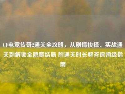 CF电竞传奇2通关全攻略，从剧情抉择、实战通关到解锁全隐藏结局 附通关时长解答保姆级指南