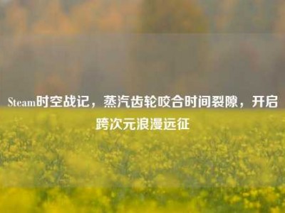 Steam时空战记，蒸汽齿轮咬合时间裂隙，开启跨次元浪漫远征