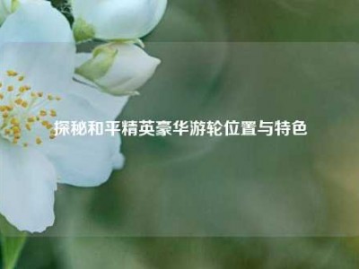 探秘和平精英豪华游轮位置与特色