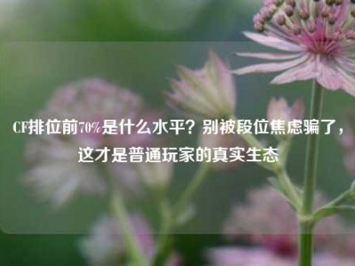 CF排位前70%是什么水平？别被段位焦虑骗了，这才是普通玩家的真实生态
