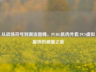 从战场符号到潮流图腾，PUBG肌肉外套/PCS虚拟服饰的破圈之旅