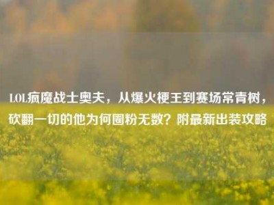 LOL疯魔战士奥夫，从爆火梗王到赛场常青树，砍翻一切的他为何圈粉无数？附最新出装攻略