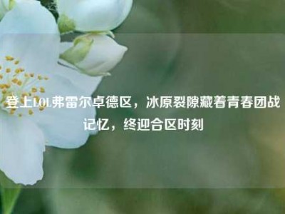 登上LOL弗雷尔卓德区，冰原裂隙藏着青春团战记忆，终迎合区时刻