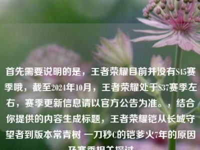 首先需要说明的是，王者荣耀目前并没有S45赛季哦，截至2024年10月，王者荣耀处于S37赛季左右，赛季更新信息请以官方公告为准。，结合你提供的内容生成标题，王者荣耀铠从长城守望者到版本常青树 一刀秒C的铠爹火7年的原因及赛季相关探讨