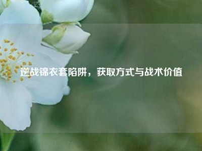逆战锦衣套陷阱，获取方式与战术价值