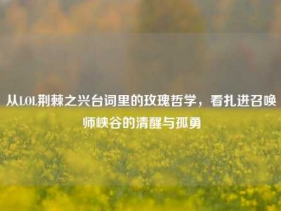 从LOL荆棘之兴台词里的玫瑰哲学，看扎进召唤师峡谷的清醒与孤勇
