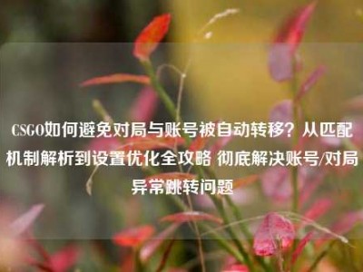 CSGO如何避免对局与账号被自动转移？从匹配机制解析到设置优化全攻略 彻底解决账号/对局异常跳转问题