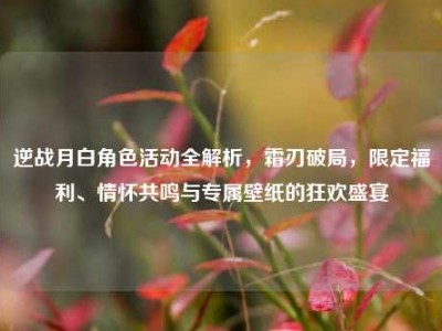 逆战月白角色活动全解析，霜刃破局，限定福利、情怀共鸣与专属壁纸的狂欢盛宴