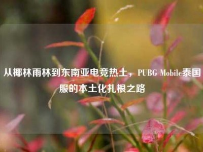 从椰林雨林到东南亚电竞热土，PUBG Mobile泰国服的本土化扎根之路