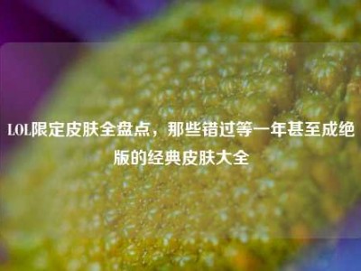 LOL限定皮肤全盘点，那些错过等一年甚至成绝版的经典皮肤大全