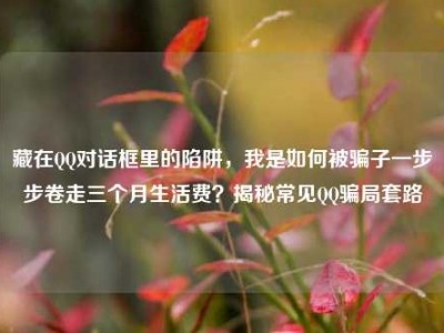 藏在QQ对话框里的陷阱，我是如何被骗子一步步卷走三个月生活费？揭秘常见QQ骗局套路