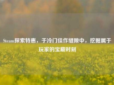 Steam探索特惠，于冷门佳作缝隙中，挖掘属于玩家的宝藏时刻
