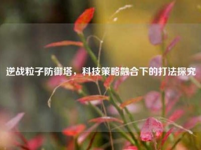 逆战粒子防御塔，科技策略融合下的打法探究