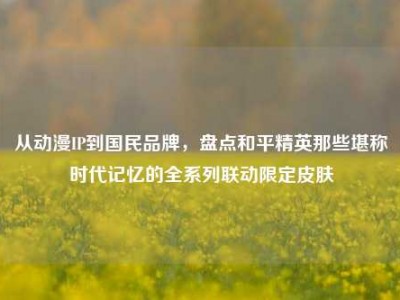 从动漫IP到国民品牌，盘点和平精英那些堪称时代记忆的全系列联动限定皮肤
