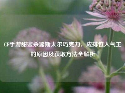 CF手游甜蜜杀器斯太尔巧克力，成排位人气王的原因及获取方法全解析