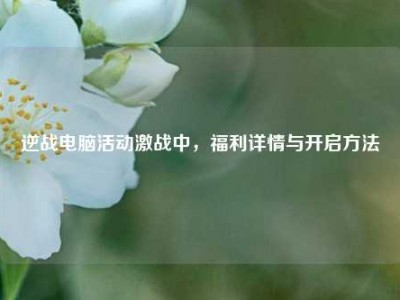 逆战电脑活动激战中，福利详情与开启方法