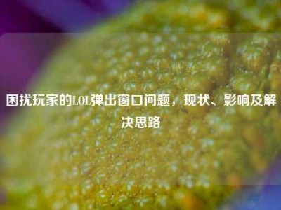 困扰玩家的LOL弹出窗口问题，现状、影响及解决思路