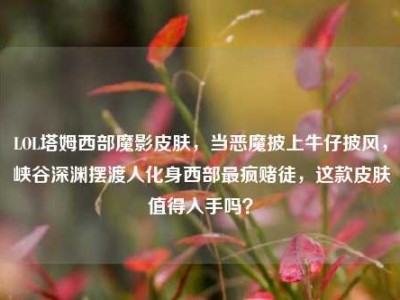 LOL塔姆西部魔影皮肤，当恶魔披上牛仔披风，峡谷深渊摆渡人化身西部最疯赌徒，这款皮肤值得入手吗？