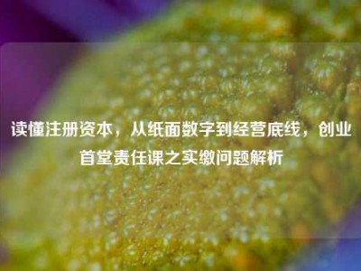 读懂注册资本，从纸面数字到经营底线，创业首堂责任课之实缴问题解析