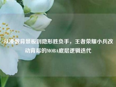 从凑数背景板到隐形胜负手，王者荣耀小兵改动背后的MOBA底层逻辑迭代