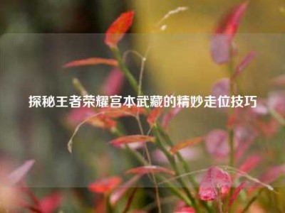 探秘王者荣耀宫本武藏的精妙走位技巧