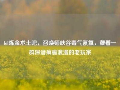 lol炼金术士吧，召唤师峡谷毒气氤氲，藏着一群深谙疯癫浪漫的老玩家