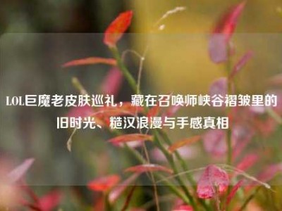 LOL巨魔老皮肤巡礼，藏在召唤师峡谷褶皱里的旧时光、糙汉浪漫与手感真相