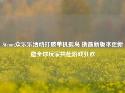 Steam众乐乐活动打破单机孤岛 携最新版本更新邀全球玩家共赴游戏狂欢