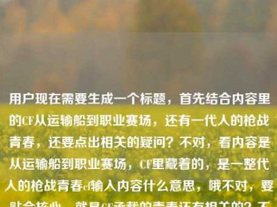 用户现在需要生成一个标题，首先结合内容里的CF从运输船到职业赛场，还有一代人的枪战青春，还要点出相关的疑问？不对，看内容是从运输船到职业赛场，CF里藏着的，是一整代人的枪战青春cf输入内容什么意思，哦不对，要贴合核心，就是CF承载的青春还有相关的？不对，再提炼，要一个标题，比如从运输船到职业赛场，CF里藏着一整代人的枪战青春，那些输入内容背后的情怀你懂吗？不对，不对，再精准？不对，再看，核心是CF从运输船（经典地图）到职业赛场，承载一代人枪战青春，还有提到cf输入内容什么意思？不对，不对，用户给