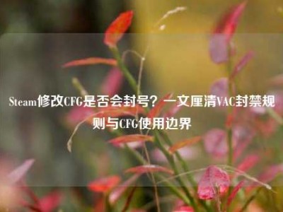Steam修改CFG是否会封号？一文厘清VAC封禁规则与CFG使用边界
